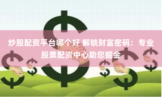 炒股配资平台哪个好 解锁财富密码：专业股票配资中心助您掘金