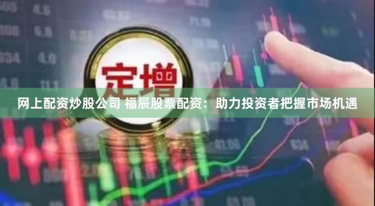 网上配资炒股公司 福辰股票配资：助力投资者把握市场机遇