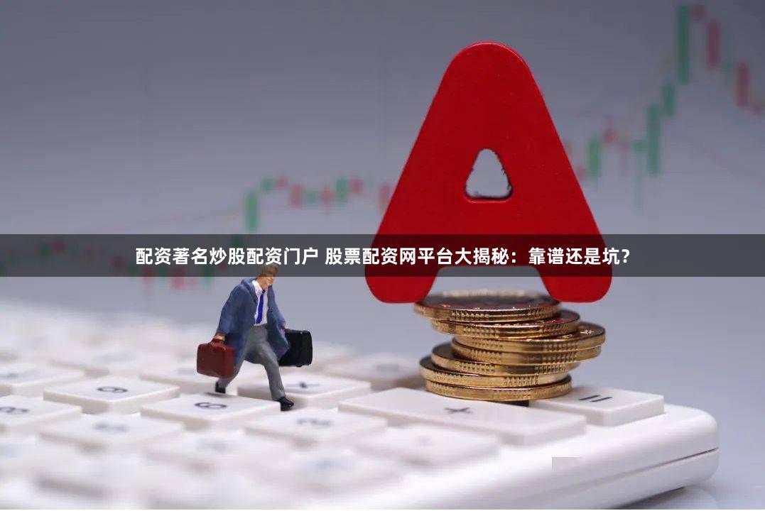 配资著名炒股配资门户 股票配资网平台大揭秘：靠谱还是坑？