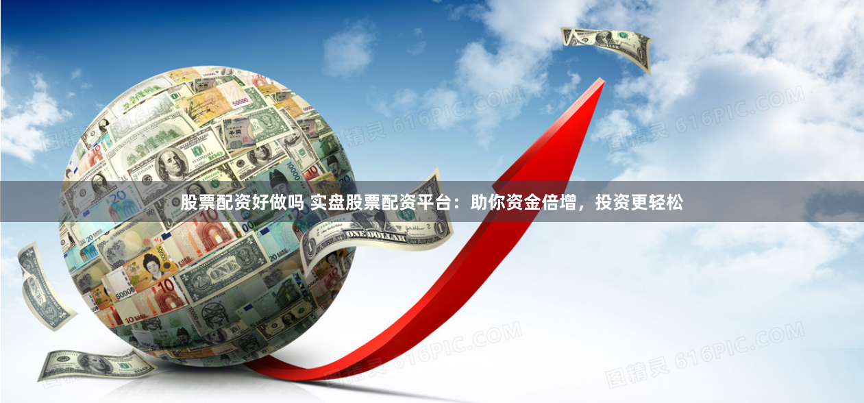 股票配资好做吗 实盘股票配资平台：助你资金倍增，投资更轻松
