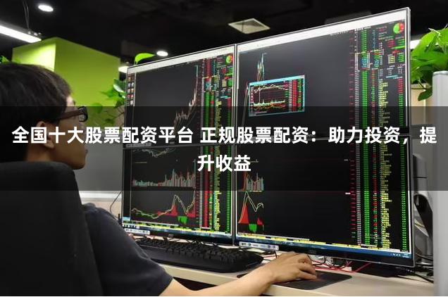 全国十大股票配资平台 正规股票配资：助力投资，提升收益