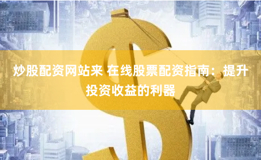 炒股配资网站来 在线股票配资指南：提升投资收益的利器