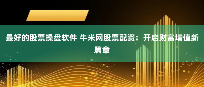 最好的股票操盘软件 牛米网股票配资：开启财富增值新篇章