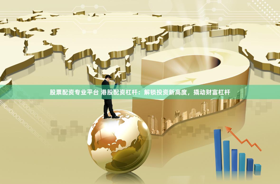 股票配资专业平台 港股配资杠杆：解锁投资新高度，撬动财富杠杆