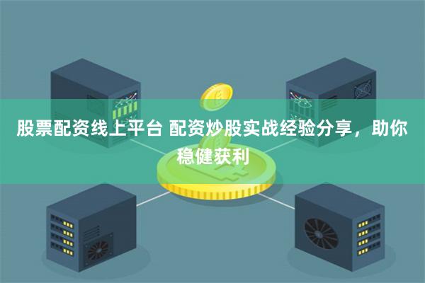 股票配资线上平台 配资炒股实战经验分享，助你稳健获利