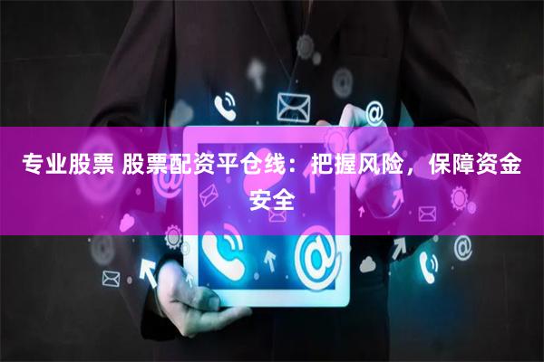专业股票 股票配资平仓线：把握风险，保障资金安全