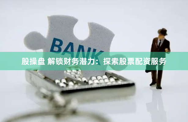 股操盘 解锁财务潜力：探索股票配资服务