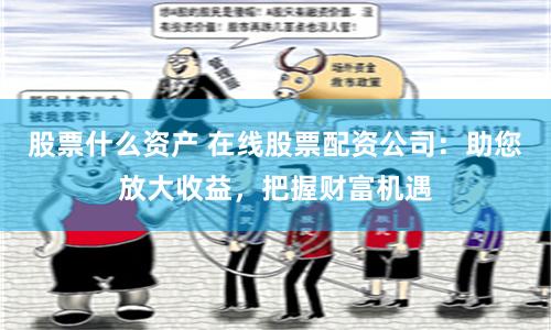 股票什么资产 在线股票配资公司：助您放大收益，把握财富机遇