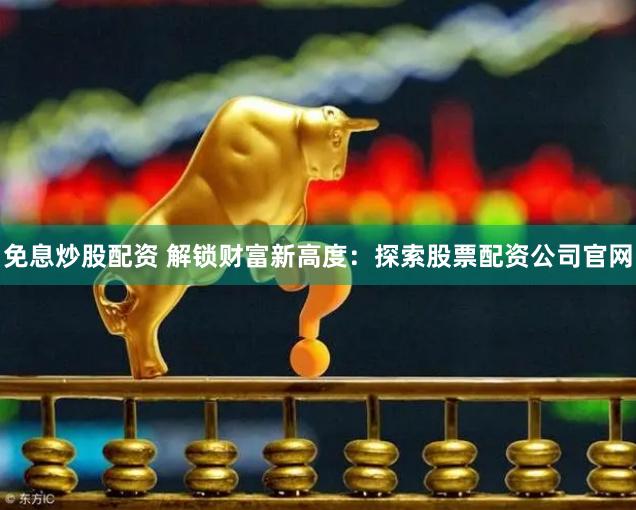 免息炒股配资 解锁财富新高度：探索股票配资公司官网