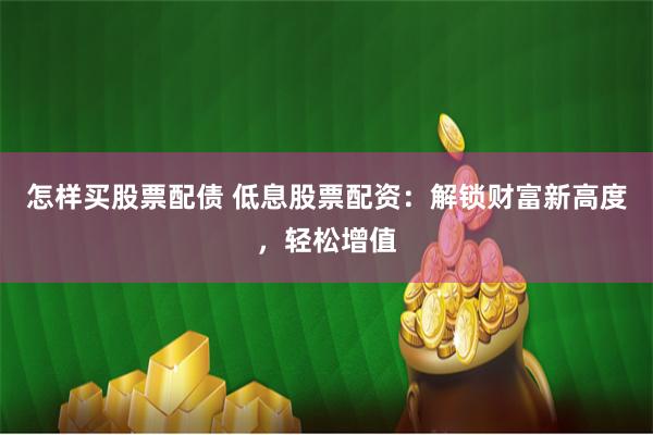 怎样买股票配债 低息股票配资：解锁财富新高度，轻松增值