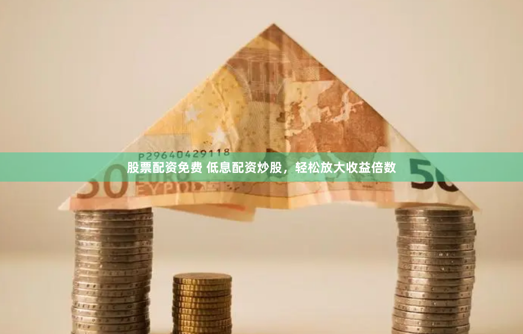 股票配资免费 低息配资炒股，轻松放大收益倍数
