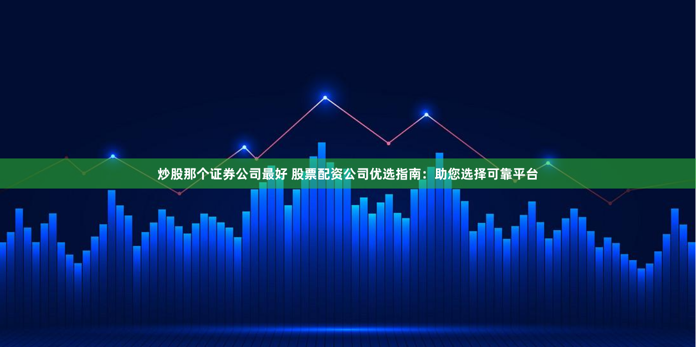 炒股那个证券公司最好 股票配资公司优选指南：助您选择可靠平台