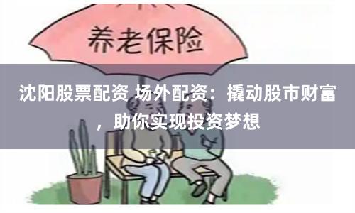 沈阳股票配资 场外配资：撬动股市财富，助你实现投资梦想