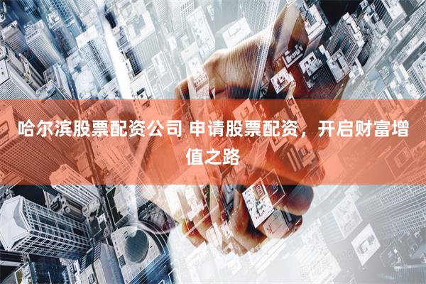 哈尔滨股票配资公司 申请股票配资，开启财富增值之路