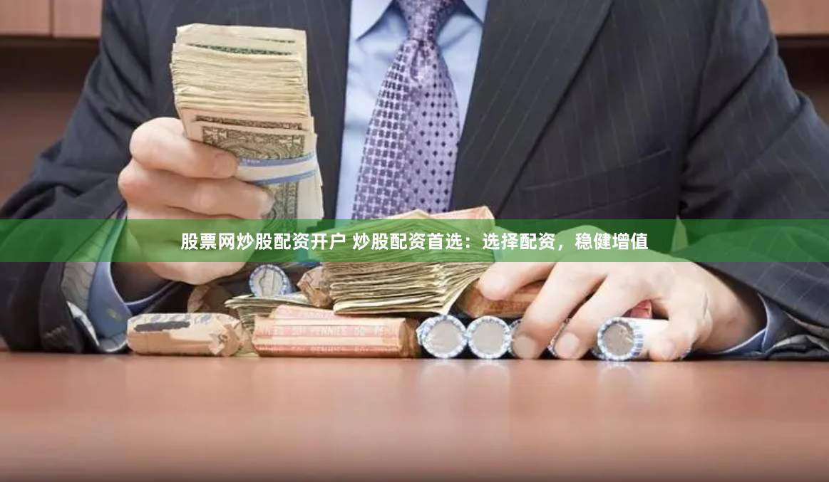 股票网炒股配资开户 炒股配资首选：选择配资，稳健增值