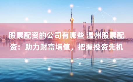 股票配资的公司有哪些 温州股票配资：助力财富增值，把握投资先机