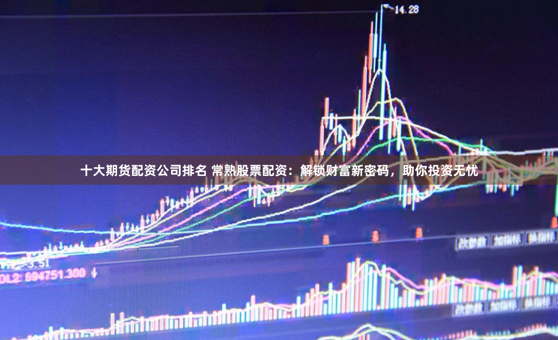 十大期货配资公司排名 常熟股票配资：解锁财富新密码，助你投资无忧