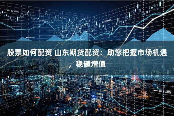 股票如何配资 山东期货配资：助您把握市场机遇，稳健增值