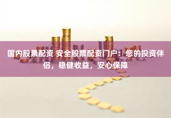 国内股票配资 安全股票配资门户：您的投资伴侣，稳健收益，安心保障