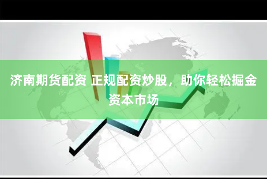 济南期货配资 正规配资炒股，助你轻松掘金资本市场