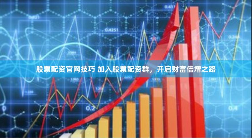 股票配资官网技巧 加入股票配资群，开启财富倍增之路