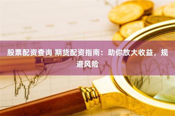 股票配资查询 期货配资指南：助你放大收益，规避风险