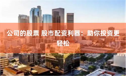 公司的股票 股市配资利器：助你投资更轻松