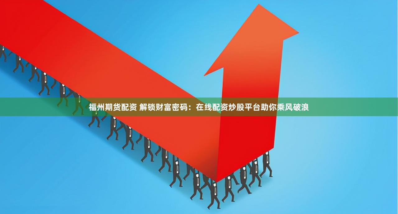 福州期货配资 解锁财富密码：在线配资炒股平台助你乘风破浪