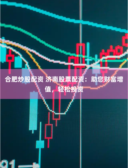 合肥炒股配资 济南股票配资：助您财富增值，轻松投资