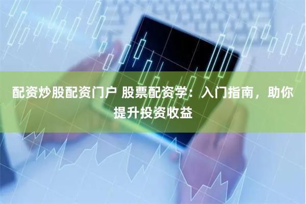 配资炒股配资门户 股票配资学：入门指南，助你提升投资收益
