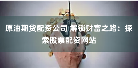 原油期货配资公司 解锁财富之路：探索股票配资网站
