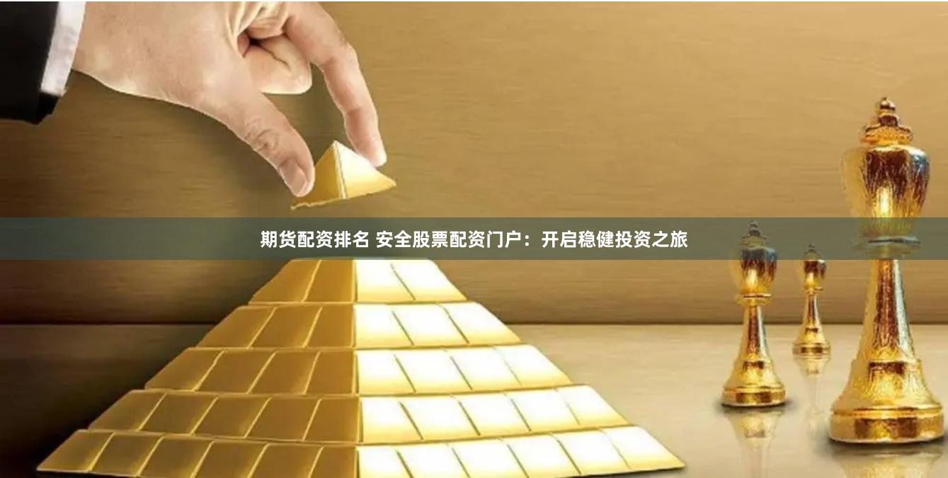 期货配资排名 安全股票配资门户：开启稳健投资之旅