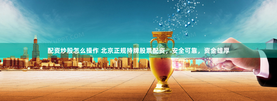 配资炒股怎么操作 北京正规持牌股票配资，安全可靠，资金雄厚