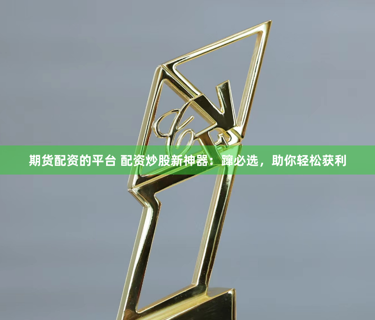 期货配资的平台 配资炒股新神器：蹿必选，助你轻松获利