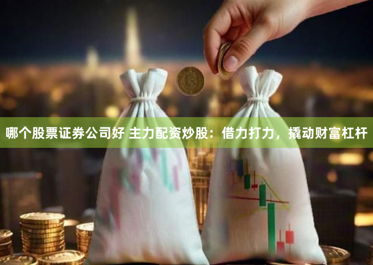 哪个股票证券公司好 主力配资炒股：借力打力，撬动财富杠杆