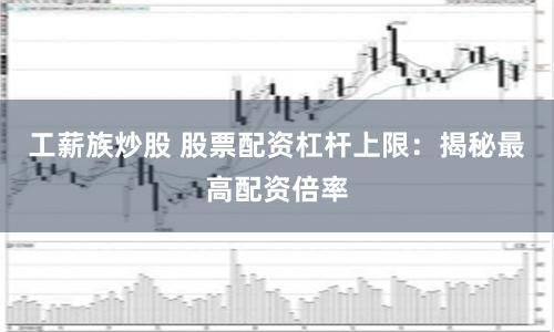 工薪族炒股 股票配资杠杆上限：揭秘最高配资倍率