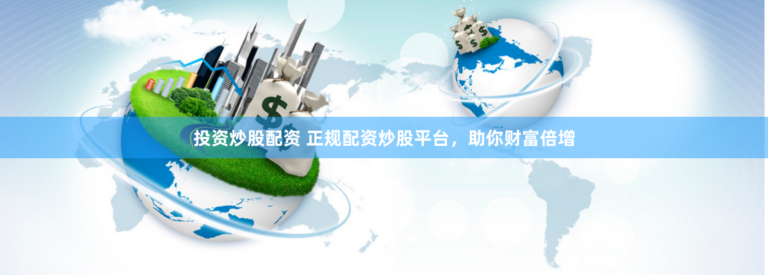 投资炒股配资 正规配资炒股平台，助你财富倍增