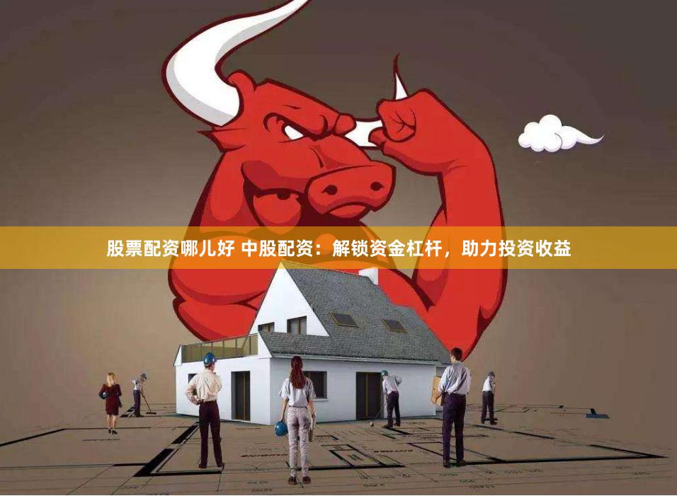 股票配资哪儿好 中股配资：解锁资金杠杆，助力投资收益
