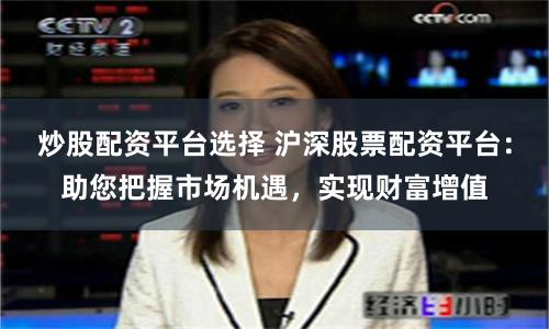 炒股配资平台选择 沪深股票配资平台：助您把握市场机遇，实现财富增值