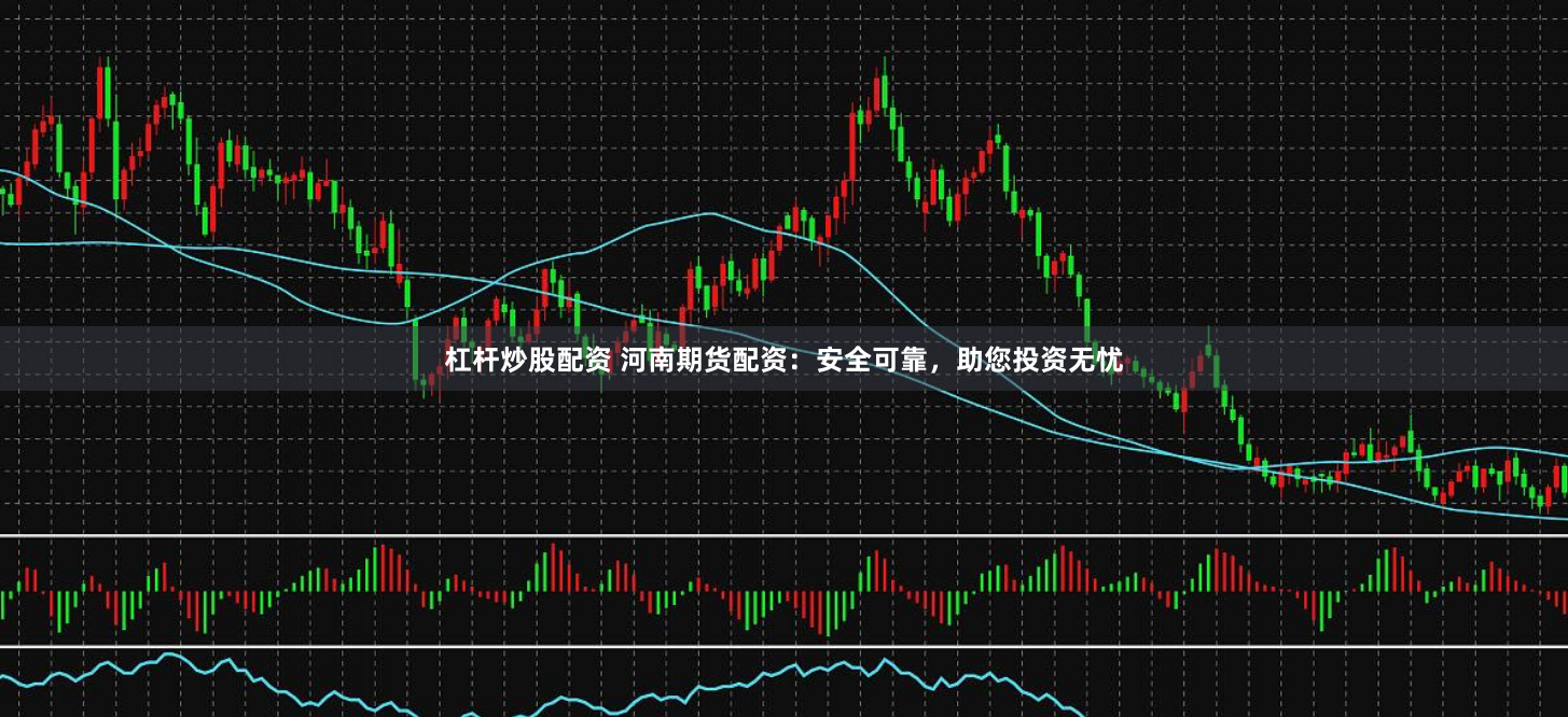 杠杆炒股配资 河南期货配资：安全可靠，助您投资无忧
