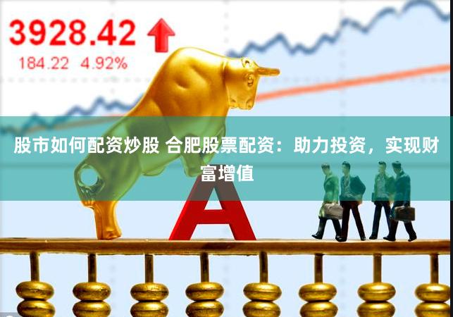 股市如何配资炒股 合肥股票配资：助力投资，实现财富增值