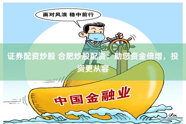 证券配资炒股 合肥炒股配资：助您资金倍增，投资更从容