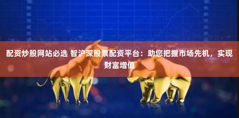 配资炒股网站必选 智沪深股票配资平台：助您把握市场先机，实现财富增值
