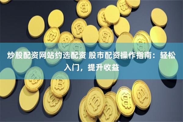 炒股配资网站约选配资 股市配资操作指南:轻松入门,提升收益