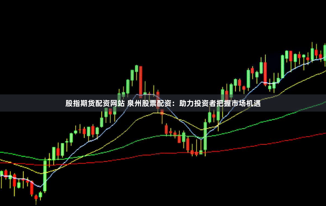 股指期货配资网站 泉州股票配资：助力投资者把握市场机遇