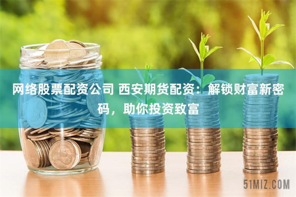 网络股票配资公司 西安期货配资：解锁财富新密码，助你投资致富