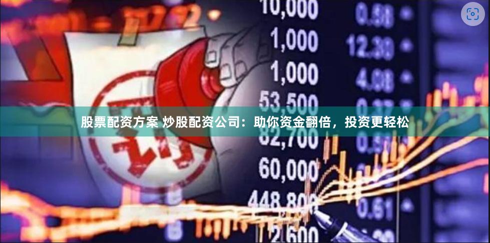 股票配资方案 炒股配资公司：助你资金翻倍，投资更轻松