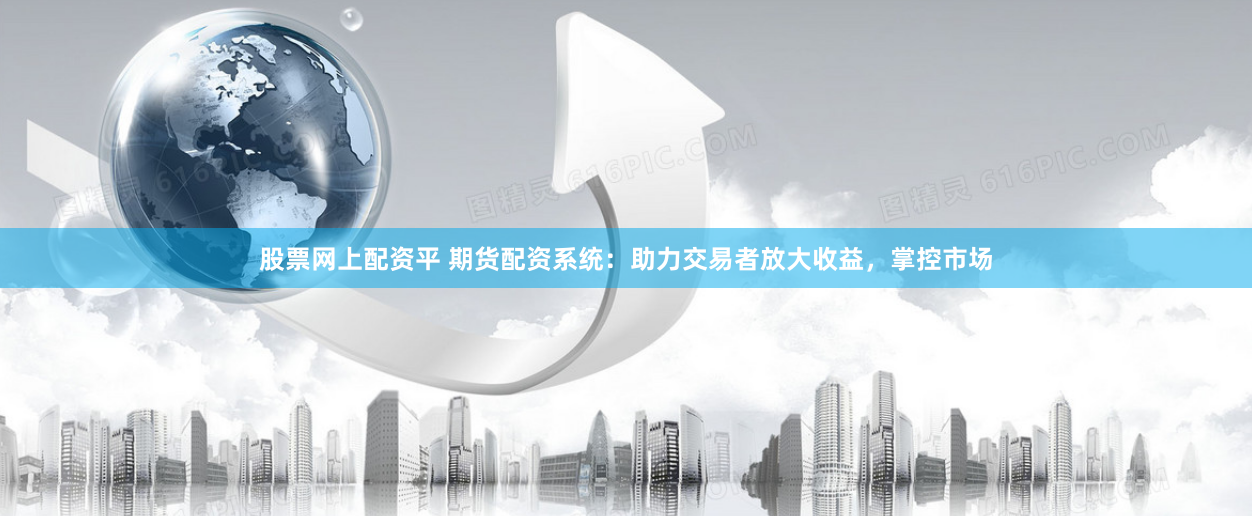 股票网上配资平 期货配资系统：助力交易者放大收益，掌控市场
