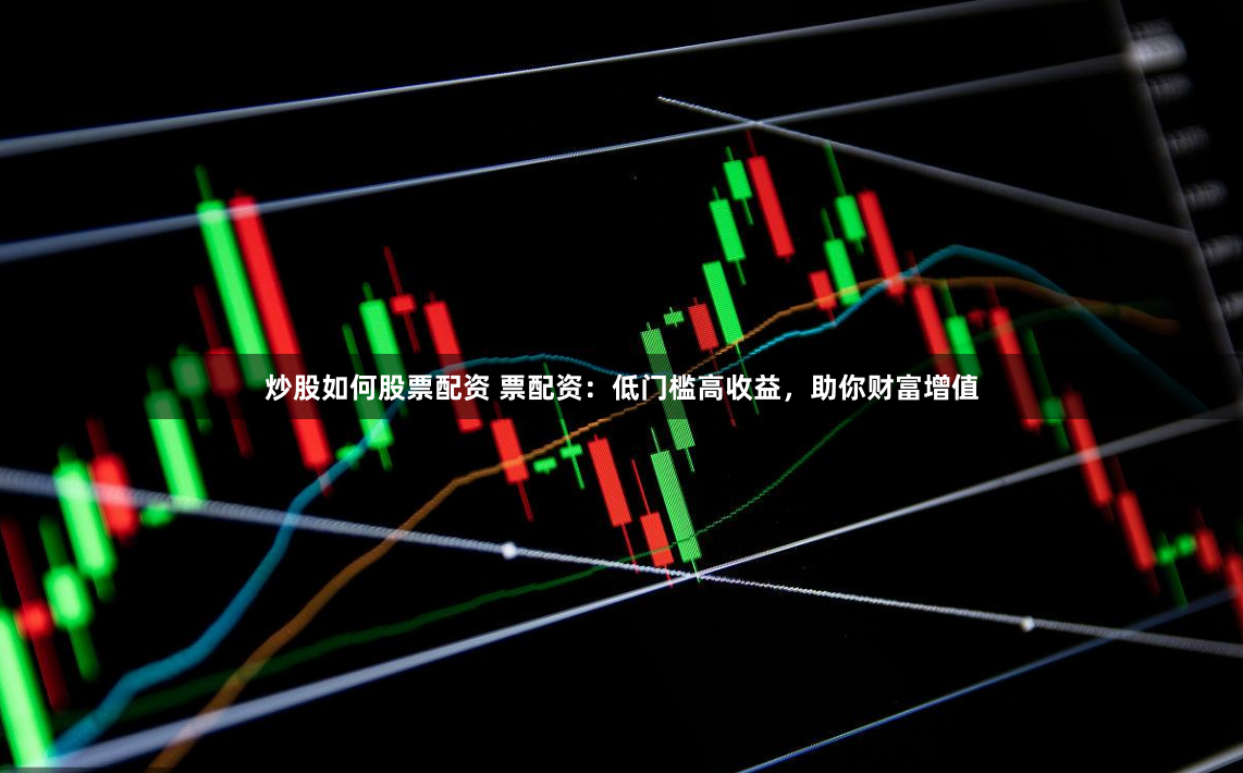 炒股如何股票配资 票配资：低门槛高收益，助你财富增值