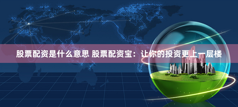 股票配资是什么意思 股票配资宝：让你的投资更上一层楼